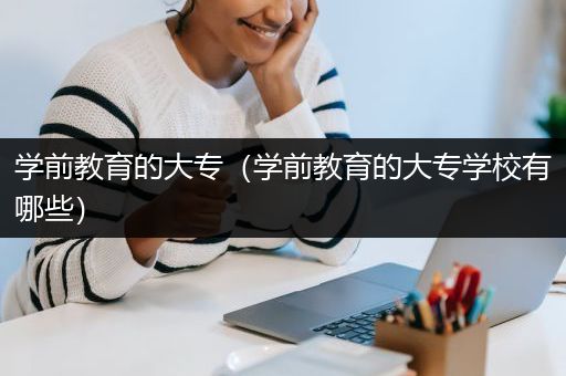 学前教育的大专（学前教育的大专学校有哪些）