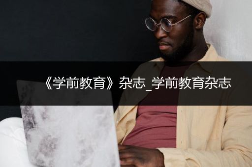 《学前教育》杂志_学前教育杂志