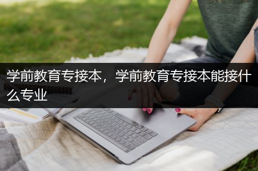 学前教育专接本，学前教育专接本能接什么专业