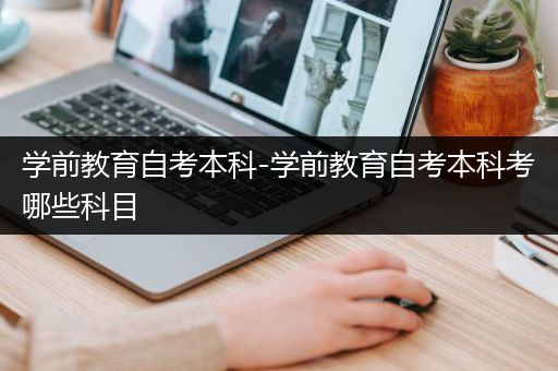 学前教育自考本科-学前教育自考本科考哪些科目