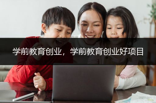 学前教育创业，学前教育创业好项目