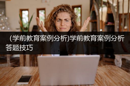 （学前教育案例分析)学前教育案例分析答题技巧