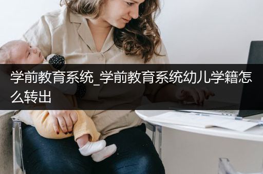 学前教育系统_学前教育系统幼儿学籍怎么转出