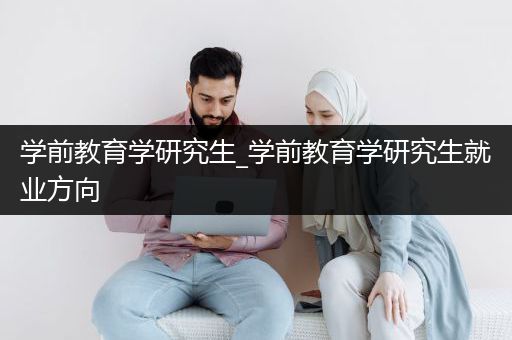 学前教育学研究生_学前教育学研究生就业方向