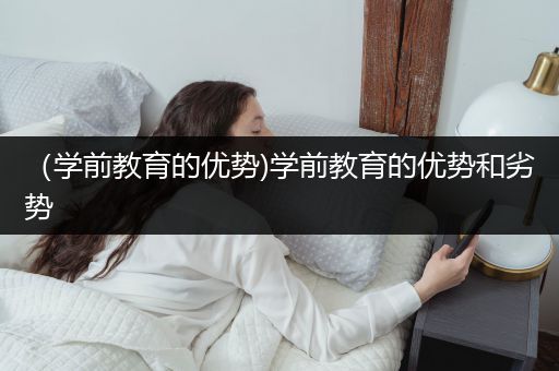 （学前教育的优势)学前教育的优势和劣势