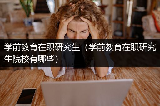 学前教育在职研究生（学前教育在职研究生院校有哪些）