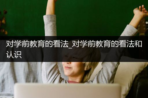 对学前教育的看法_对学前教育的看法和认识