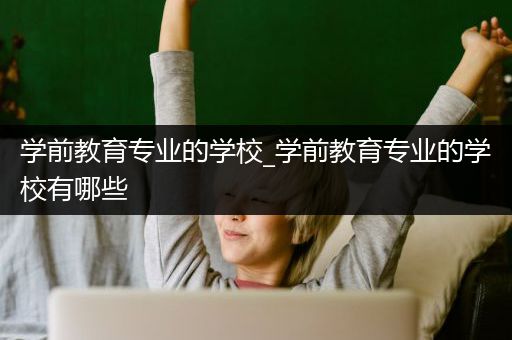 学前教育专业的学校_学前教育专业的学校有哪些