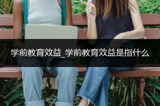 学前教育效益_学前教育效益是指什么