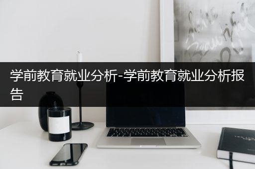 学前教育就业分析-学前教育就业分析报告