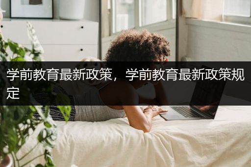 学前教育最新政策，学前教育最新政策规定