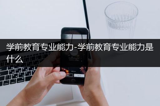 学前教育专业能力-学前教育专业能力是什么