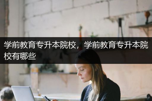 学前教育专升本院校，学前教育专升本院校有哪些