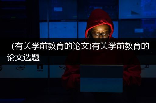 （有关学前教育的论文)有关学前教育的论文选题