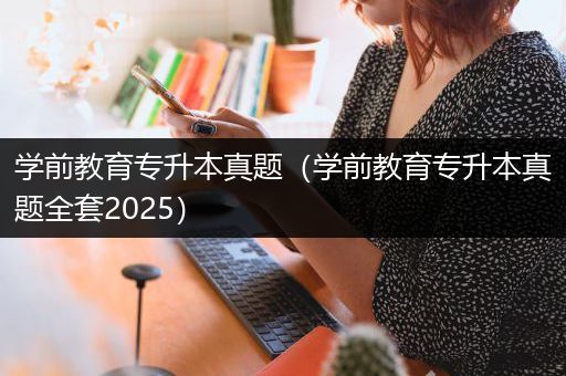 学前教育专升本真题（学前教育专升本真题全套2025）