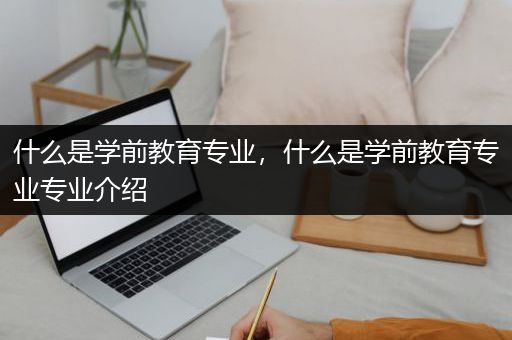 什么是学前教育专业，什么是学前教育专业专业介绍