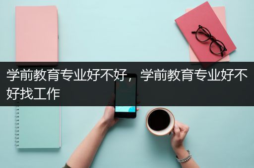 学前教育专业好不好，学前教育专业好不好找工作