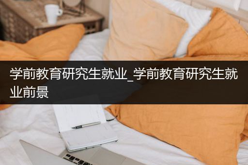 学前教育研究生就业_学前教育研究生就业前景