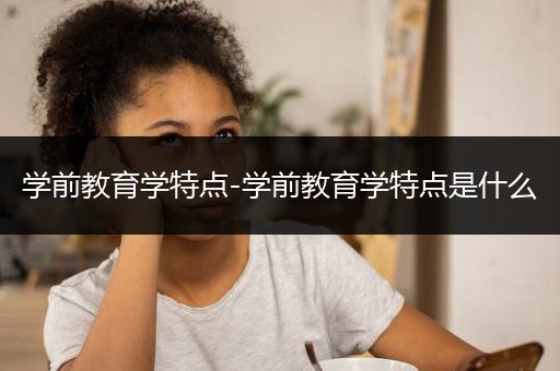 学前教育学特点-学前教育学特点是什么