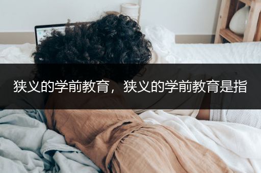 狭义的学前教育，狭义的学前教育是指