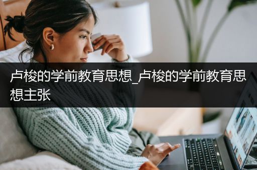 卢梭的学前教育思想_卢梭的学前教育思想主张