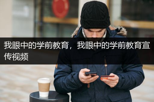 我眼中的学前教育，我眼中的学前教育宣传视频