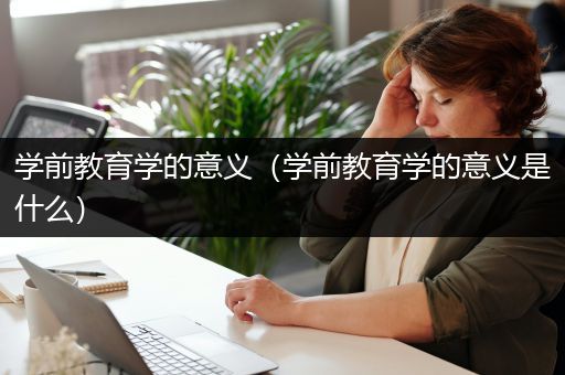 学前教育学的意义（学前教育学的意义是什么）