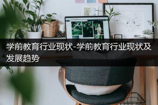 学前教育行业现状-学前教育行业现状及发展趋势