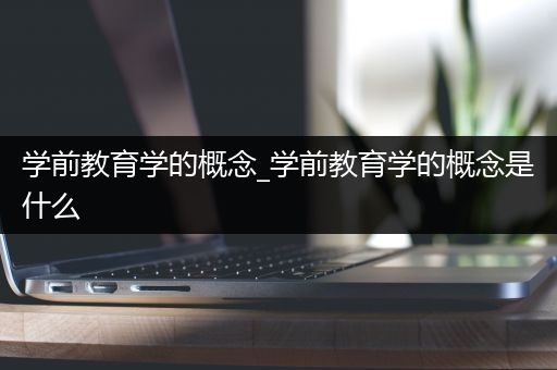 学前教育学的概念_学前教育学的概念是什么