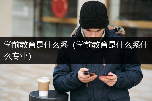 学前教育是什么系（学前教育是什么系什么专业）