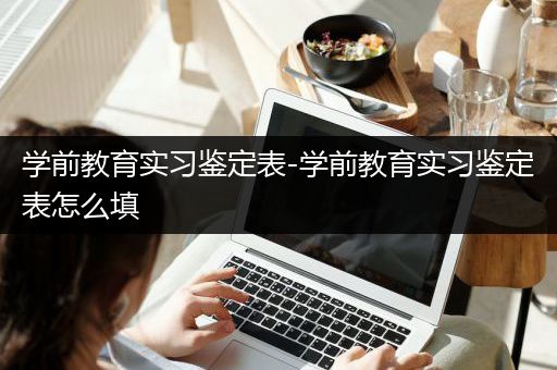 学前教育实习鉴定表-学前教育实习鉴定表怎么填