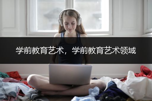 学前教育艺术，学前教育艺术领域