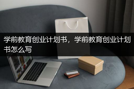 学前教育创业计划书，学前教育创业计划书怎么写