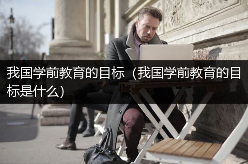 我国学前教育的目标（我国学前教育的目标是什么）