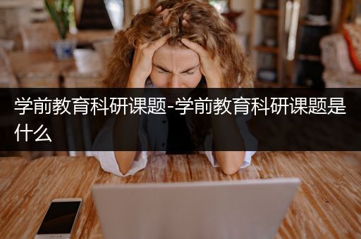 学前教育科研课题-学前教育科研课题是什么