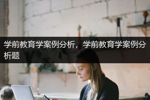 学前教育学案例分析，学前教育学案例分析题