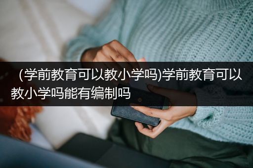 （学前教育可以教小学吗)学前教育可以教小学吗能有编制吗