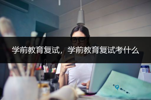 学前教育复试，学前教育复试考什么