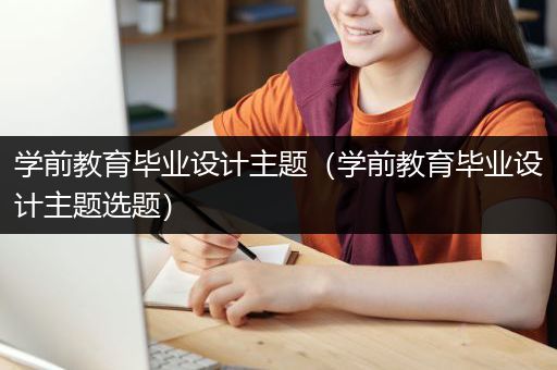 学前教育毕业设计主题（学前教育毕业设计主题选题）