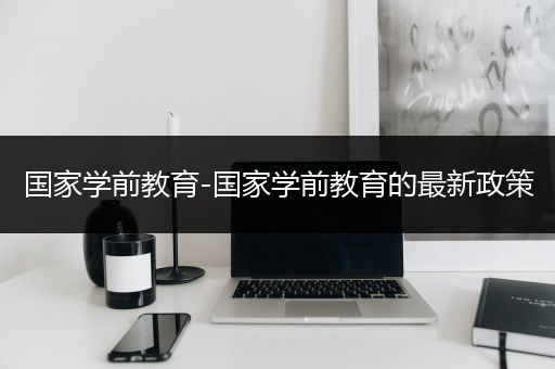 国家学前教育-国家学前教育的最新政策