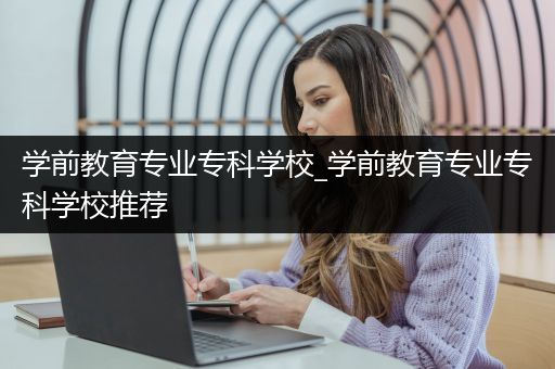 学前教育专业专科学校_学前教育专业专科学校推荐