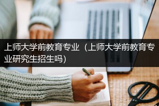 上师大学前教育专业（上师大学前教育专业研究生招生吗）