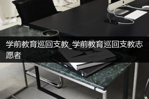 学前教育巡回支教_学前教育巡回支教志愿者