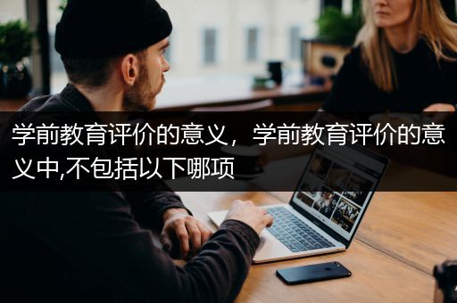 学前教育评价的意义，学前教育评价的意义中,不包括以下哪项