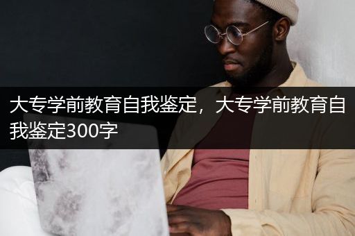 大专学前教育自我鉴定，大专学前教育自我鉴定300字