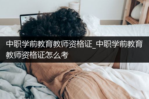 中职学前教育教师资格证_中职学前教育教师资格证怎么考