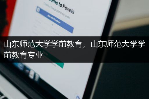 山东师范大学学前教育，山东师范大学学前教育专业