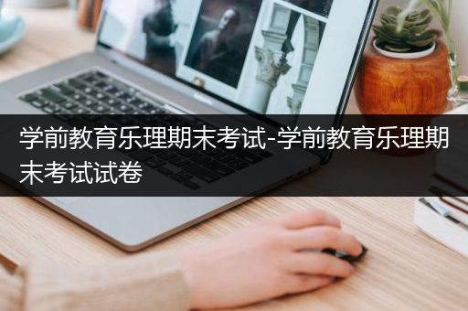 学前教育乐理期末考试-学前教育乐理期末考试试卷