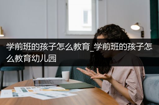 学前班的孩子怎么教育_学前班的孩子怎么教育幼儿园