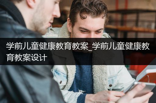 学前儿童健康教育教案_学前儿童健康教育教案设计